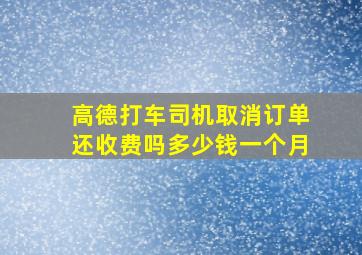 高德打车司机取消订单还收费吗多少钱一个月