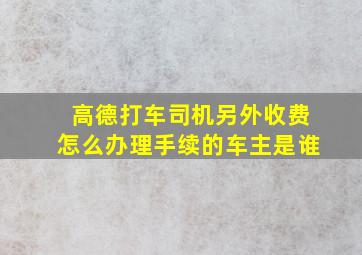 高德打车司机另外收费怎么办理手续的车主是谁