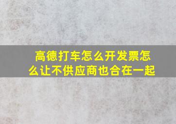 高德打车怎么开发票怎么让不供应商也合在一起