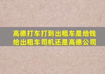 高德打车打到出租车是给钱给出租车司机还是高德公司