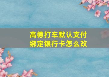 高德打车默认支付绑定银行卡怎么改