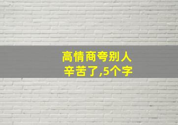 高情商夸别人辛苦了,5个字