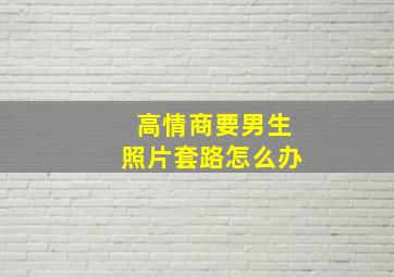 高情商要男生照片套路怎么办