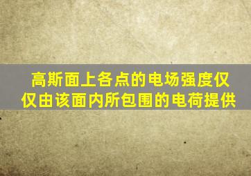 高斯面上各点的电场强度仅仅由该面内所包围的电荷提供