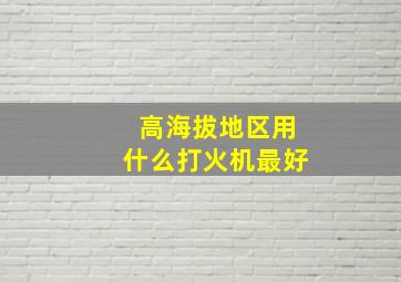 高海拔地区用什么打火机最好