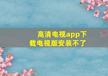 高清电视app下载电视版安装不了