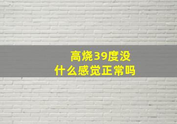 高烧39度没什么感觉正常吗