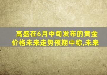 高盛在6月中旬发布的黄金价格未来走势预期中称,未来