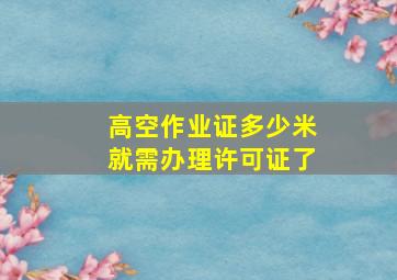 高空作业证多少米就需办理许可证了