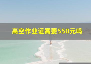 高空作业证需要550元吗