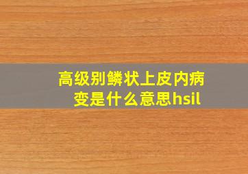 高级别鳞状上皮内病变是什么意思hsil