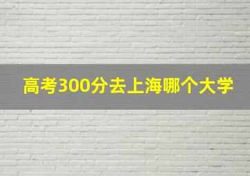 高考300分去上海哪个大学