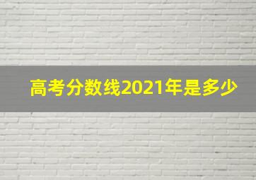 高考分数线2021年是多少