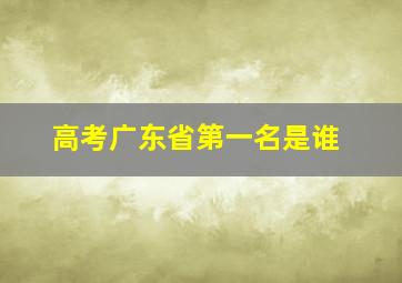 高考广东省第一名是谁