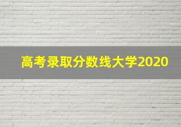 高考录取分数线大学2020