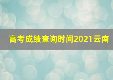 高考成绩查询时间2021云南