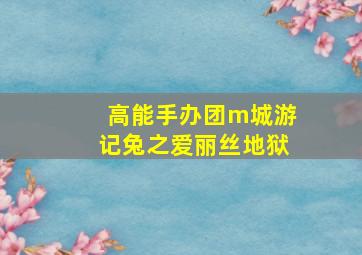 高能手办团m城游记兔之爱丽丝地狱