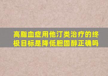 高脂血症用他汀类治疗的终极目标是降低胆固醇正确吗