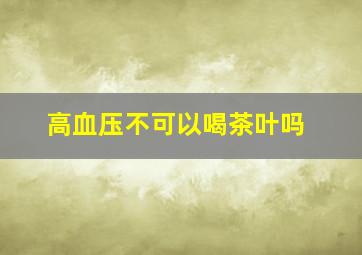 高血压不可以喝茶叶吗