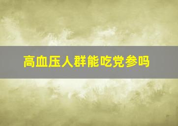 高血压人群能吃党参吗