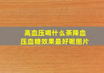 高血压喝什么茶降血压血糖效果最好呢图片