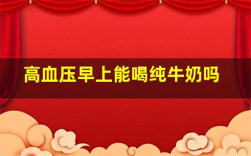 高血压早上能喝纯牛奶吗