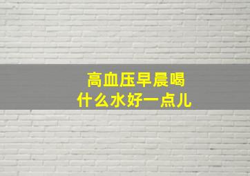 高血压早晨喝什么水好一点儿