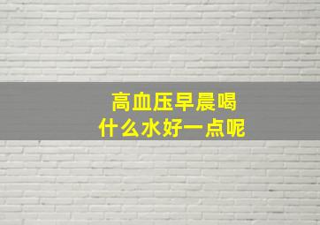 高血压早晨喝什么水好一点呢