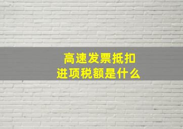 高速发票抵扣进项税额是什么