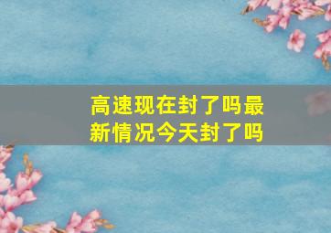 高速现在封了吗最新情况今天封了吗