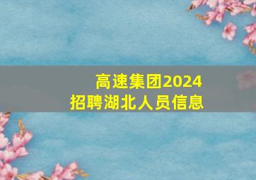 高速集团2024招聘湖北人员信息