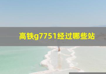 高铁g7751经过哪些站