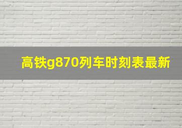 高铁g870列车时刻表最新