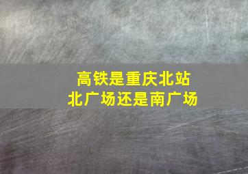 高铁是重庆北站北广场还是南广场