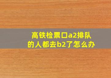 高铁检票口a2排队的人都去b2了怎么办