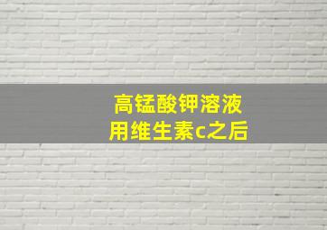 高锰酸钾溶液用维生素c之后