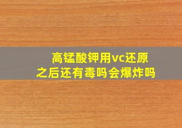 高锰酸钾用vc还原之后还有毒吗会爆炸吗