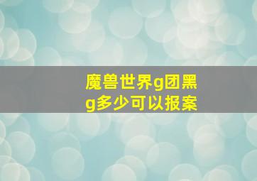 魔兽世界g团黑g多少可以报案