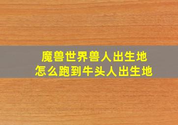 魔兽世界兽人出生地怎么跑到牛头人出生地