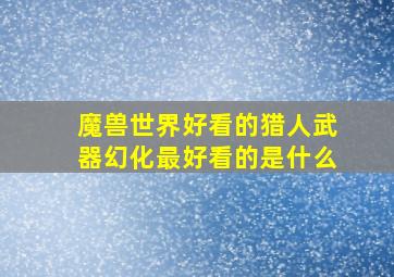 魔兽世界好看的猎人武器幻化最好看的是什么