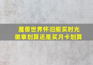 魔兽世界怀旧服买时光徽章划算还是买月卡划算