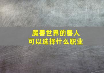 魔兽世界的兽人可以选择什么职业