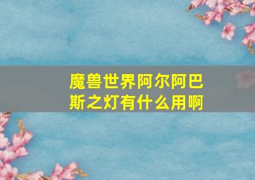 魔兽世界阿尔阿巴斯之灯有什么用啊