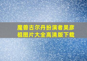 魔兽古尔丹扮演者吴彦祖图片大全高清版下载