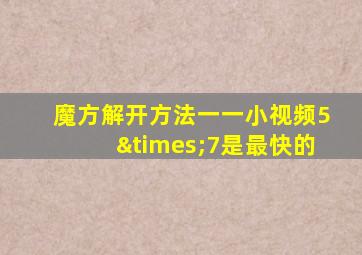 魔方解开方法一一小视频5×7是最快的