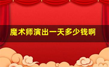 魔术师演出一天多少钱啊