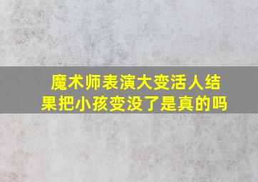 魔术师表演大变活人结果把小孩变没了是真的吗