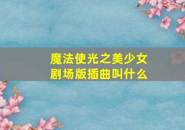 魔法使光之美少女剧场版插曲叫什么