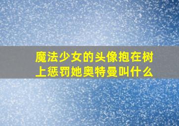 魔法少女的头像抱在树上惩罚她奥特曼叫什么