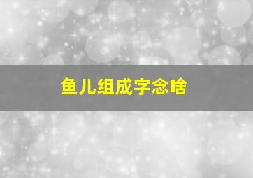 鱼儿组成字念啥